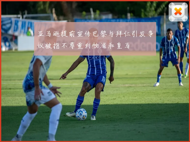 亚马逊提前宣传巴黎与拜仁引发争议被指不尊重利物浦和皇马