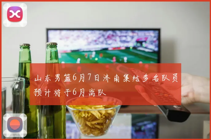 山东男篮6月7日济南集结多名队员预计将于6月离队
