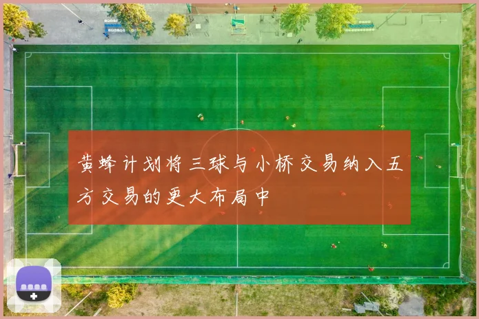 黄蜂计划将三球与小桥交易纳入五方交易的更大布局中
