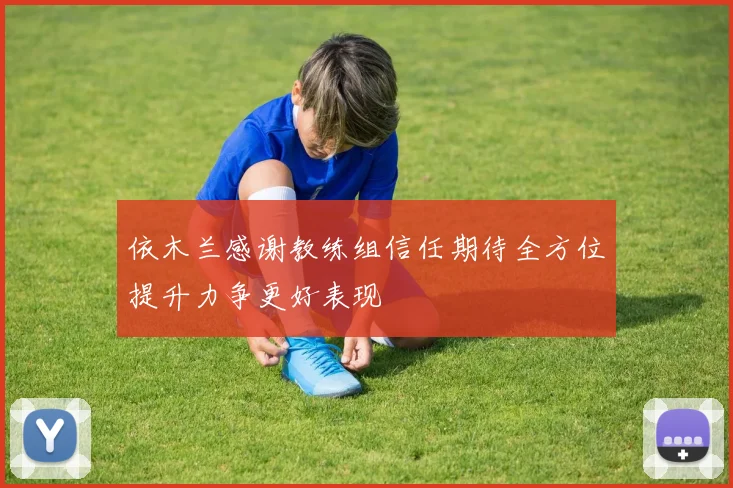 依木兰感谢教练组信任期待全方位提升力争更好表现
