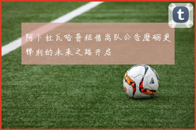 阿卜杜瓦哈普租借离队公告磨砺更锋利的未来之路开启