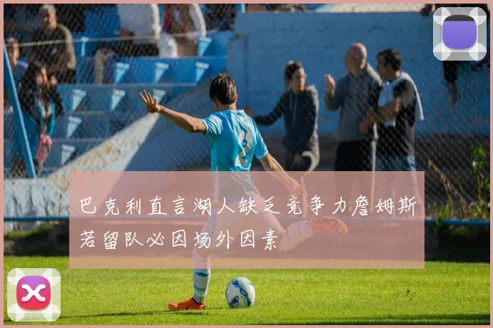 巴克利直言湖人缺乏竞争力詹姆斯若留队必因场外因素