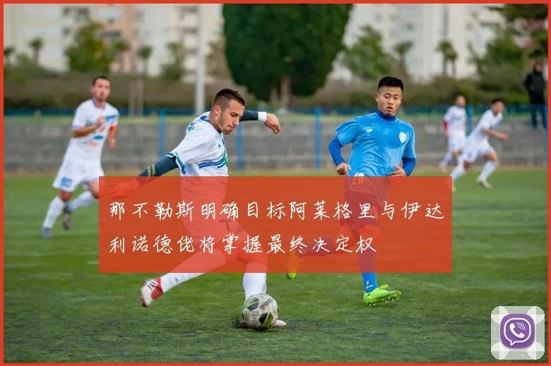 那不勒斯明确目标阿莱格里与伊达利诺德佬将掌握最终决定权