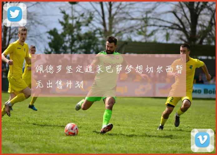 佩德罗坚定追求巴萨梦想切尔西暂无出售计划