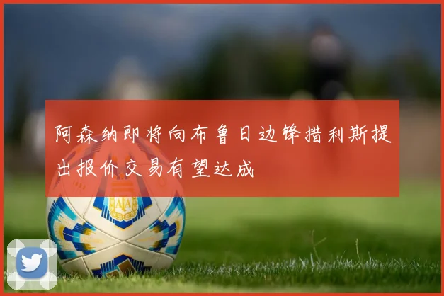 阿森纳即将向布鲁日边锋措利斯提出报价交易有望达成