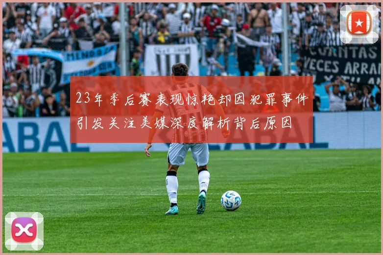 23年季后赛表现惊艳却因犯罪事件引发关注美媒深度解析背后原因