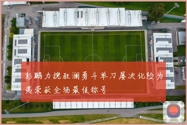 彭鹏力挽狂澜勇斗单刀屡次化险为夷荣获全场最佳称号