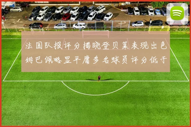 法国队报评分揭晓登贝莱表现出色姆巴佩略显平庸多名球员评分低于六分