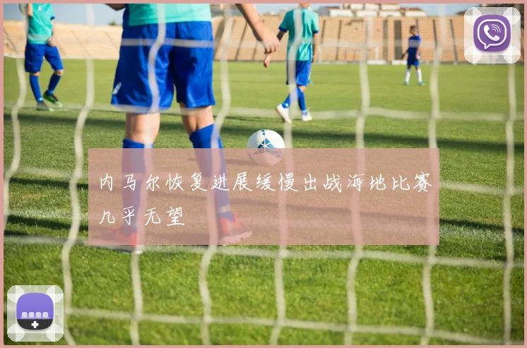 内马尔恢复进展缓慢出战海地比赛几乎无望