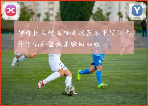 神奇杜兰特高难度投篮未中阿门天外飞仙补篮绝杀瞬间回顾