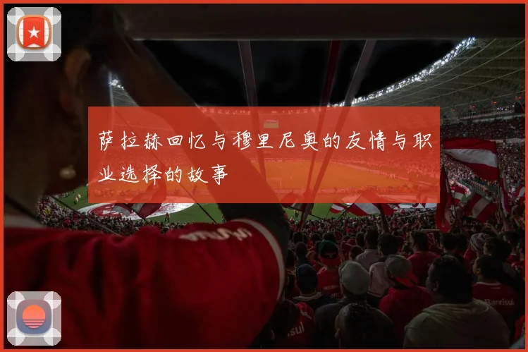 萨拉赫回忆与穆里尼奥的友情与职业选择的故事