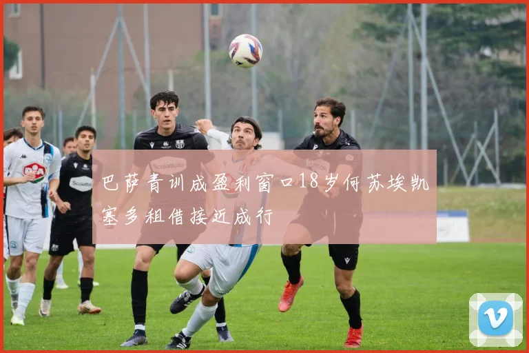 巴萨青训成盈利窗口18岁何苏埃凯塞多租借接近成行