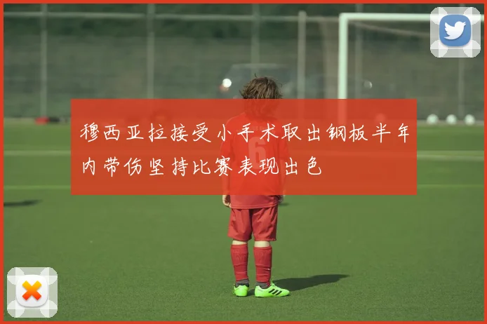 穆西亚拉接受小手术取出钢板半年内带伤坚持比赛表现出色