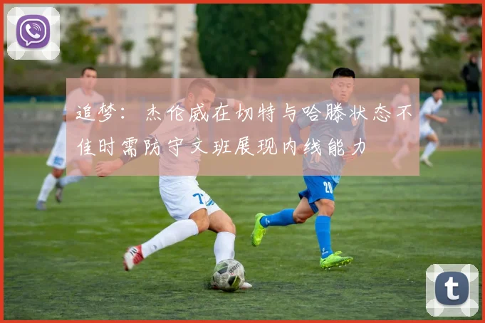 追梦：杰伦威在切特与哈滕状态不佳时需防守文班展现内线能力