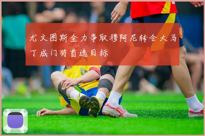 尤文图斯全力争取穆阿尼转会大马丁成门将首选目标