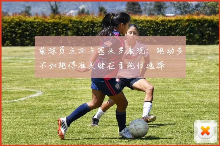 前球员点评卡塞米罗表现：跑动多不如跑得准关键在于跑位选择