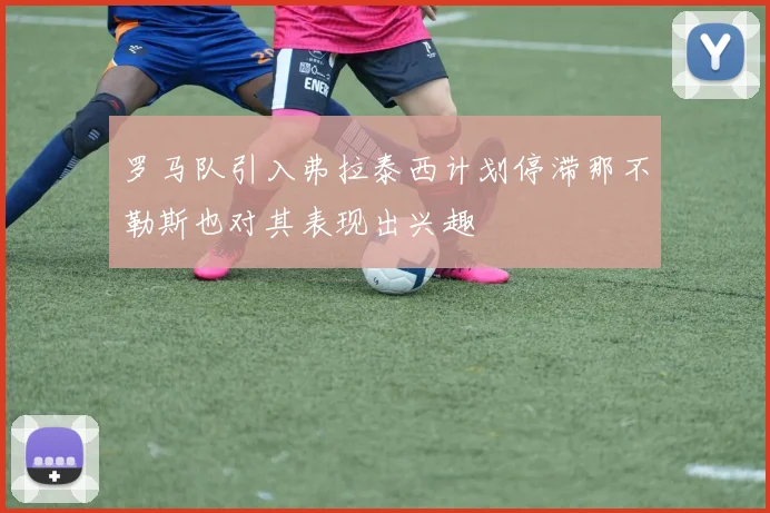 罗马队引入弗拉泰西计划停滞那不勒斯也对其表现出兴趣