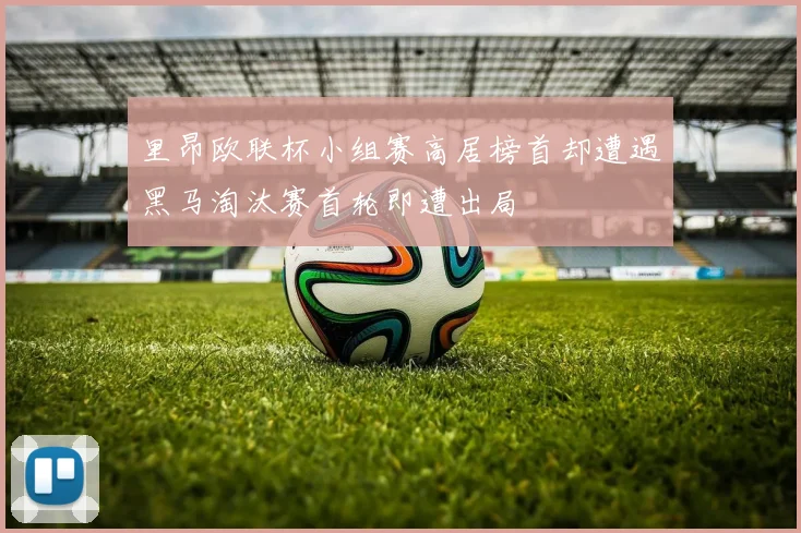 里昂欧联杯小组赛高居榜首却遭遇黑马淘汰赛首轮即遭出局