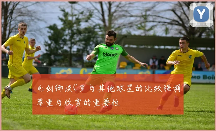 毛剑卿谈C罗与其他球星的比较强调尊重与欣赏的重要性