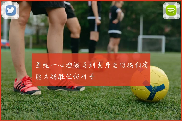 团结一心迎战马刺麦丹坚信我们有能力战胜任何对手