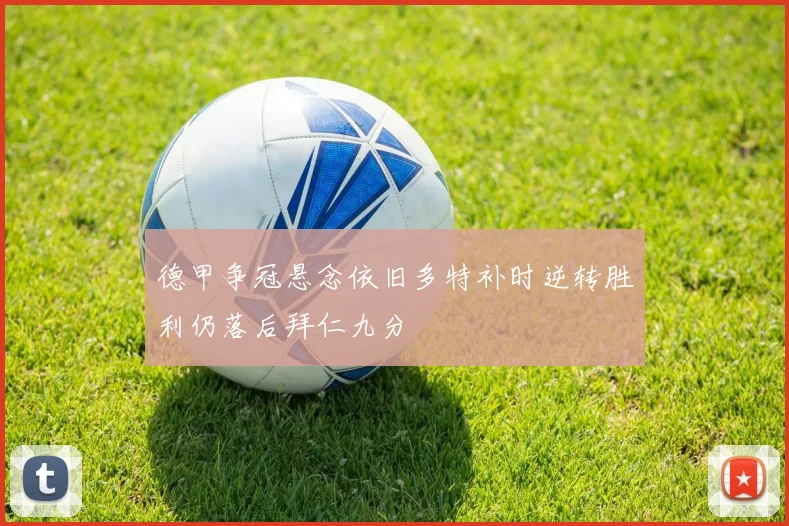 德甲争冠悬念依旧多特补时逆转胜利仍落后拜仁九分