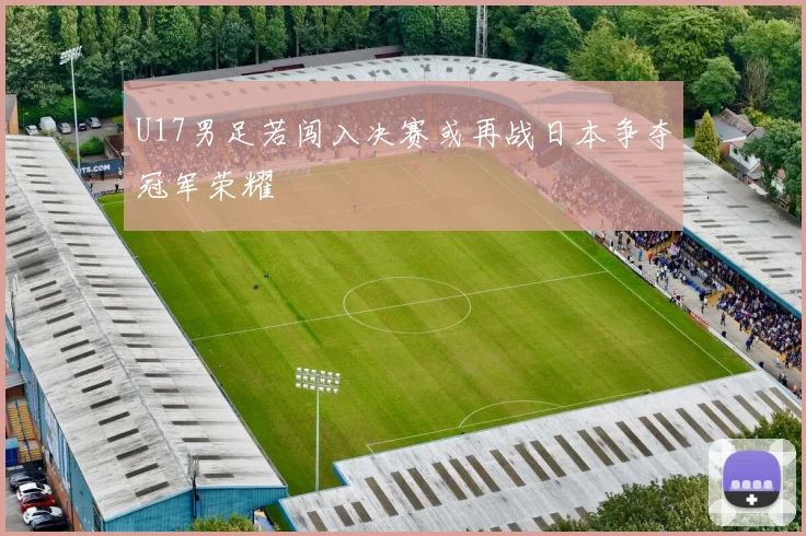 U17男足若闯入决赛或再战日本争夺冠军荣耀
