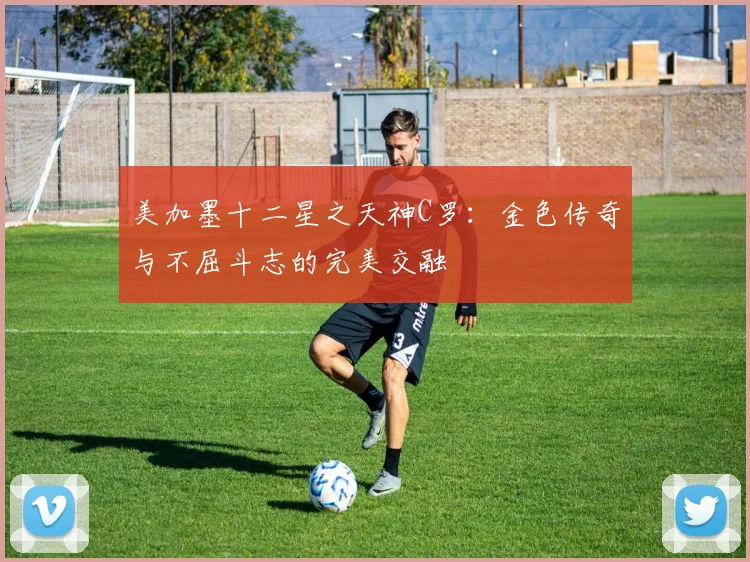 美加墨十二星之天神C罗：金色传奇与不屈斗志的完美交融