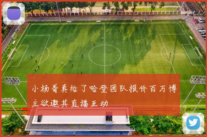 小杨哥真给了哈登团队报价百万博主欲邀其直播互动