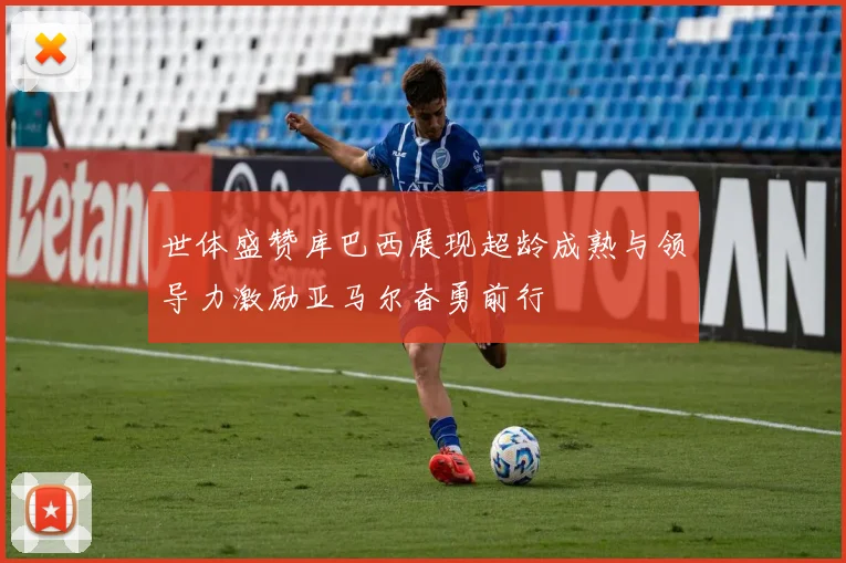 世体盛赞库巴西展现超龄成熟与领导力激励亚马尔奋勇前行