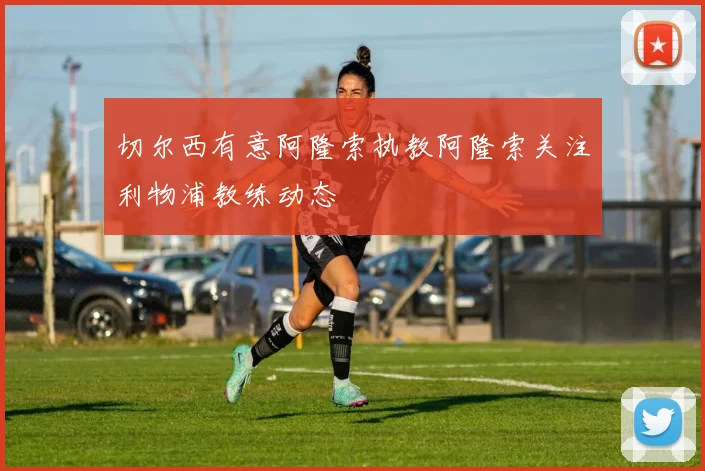 切尔西有意阿隆索执教阿隆索关注利物浦教练动态